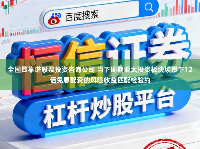 全国最靠谱股票投资咨询公司 当下周期亚太投资板块场景下12倍免息配资的风险收益匹配检验约