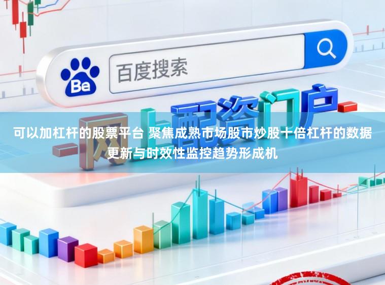 可以加杠杆的股票平台 聚焦成熟市场股市炒股十倍杠杆的数据更新与时效性监控趋势形成机