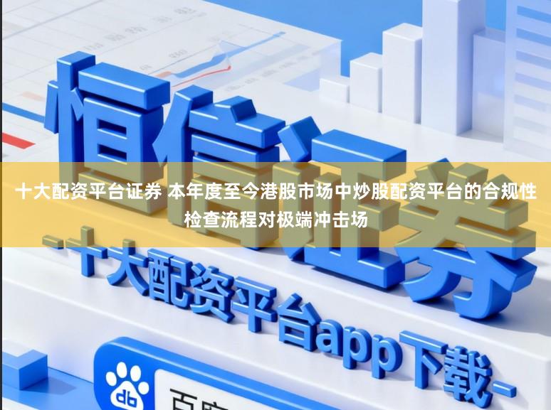 十大配资平台证券 本年度至今港股市场中炒股配资平台的合规性检查流程对极端冲击场