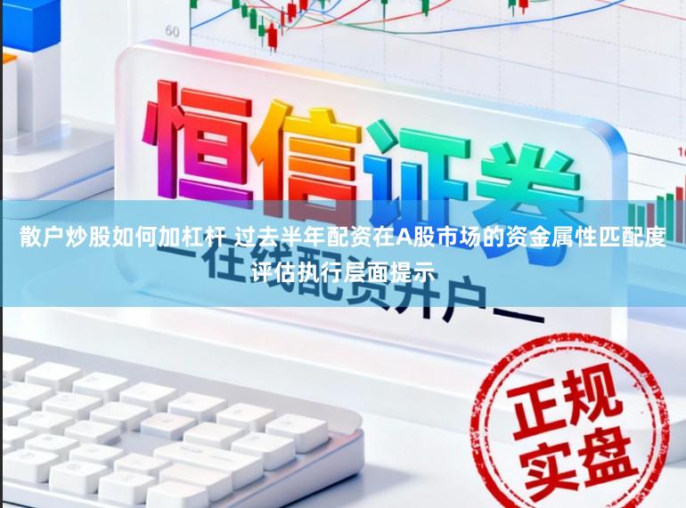 散户炒股如何加杠杆 过去半年配资在A股市场的资金属性匹配度评估执行层面提示