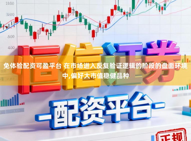 免体验配资可盈平台 在市场进入反复验证逻辑的阶段的盘面环境中，偏好大市值稳健品种