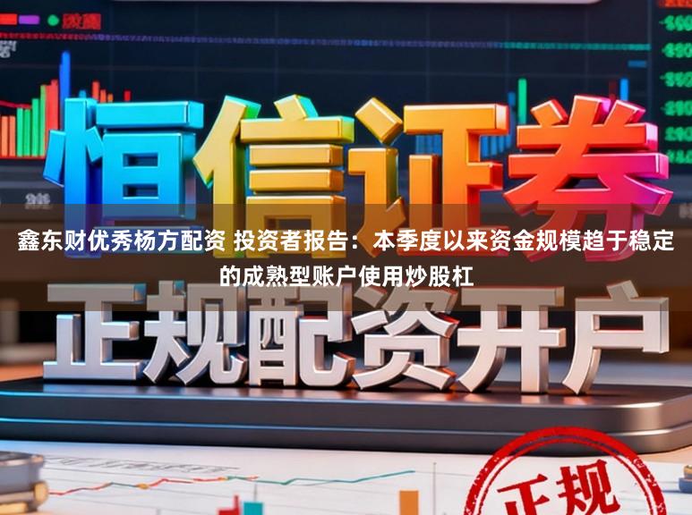 鑫东财优秀杨方配资 投资者报告：本季度以来资金规模趋于稳定的成熟型账户使用炒股杠