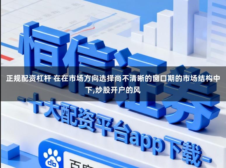 正规配资杠杆 在在市场方向选择尚不清晰的窗口期的市场结构中下，炒股开户的风