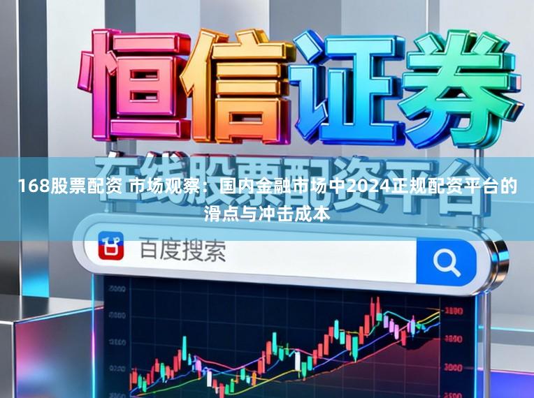 168股票配资 市场观察：国内金融市场中2024正规配资平台的滑点与冲击成本