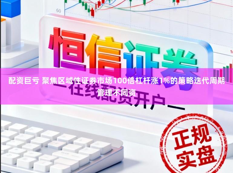 配资巨亏 聚焦区域性证券市场100倍杠杆涨1%的策略迭代周期管理不同资