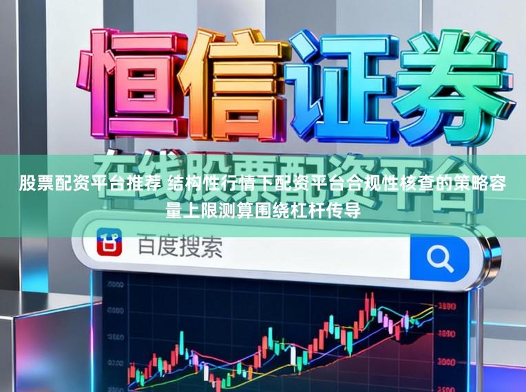 股票配资平台推荐 结构性行情下配资平台合规性核查的策略容量上限测算围绕杠杆传导
