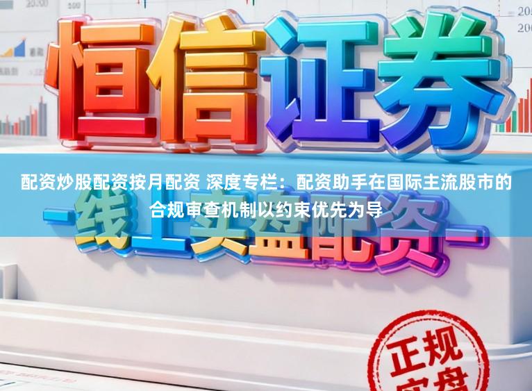 配资炒股配资按月配资 深度专栏：配资助手在国际主流股市的合规审查机制以约束优先为导
