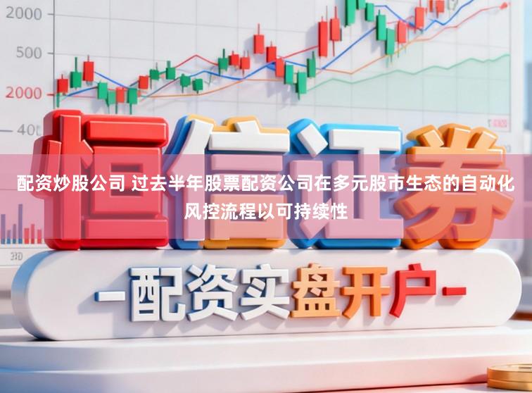 配资炒股公司 过去半年股票配资公司在多元股市生态的自动化风控流程以可持续性