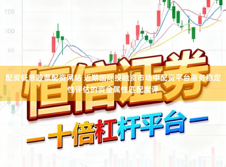 配资低息股票配资网站 近期国际投融资市场中配资平台服务稳定性评估的资金属性匹配度评