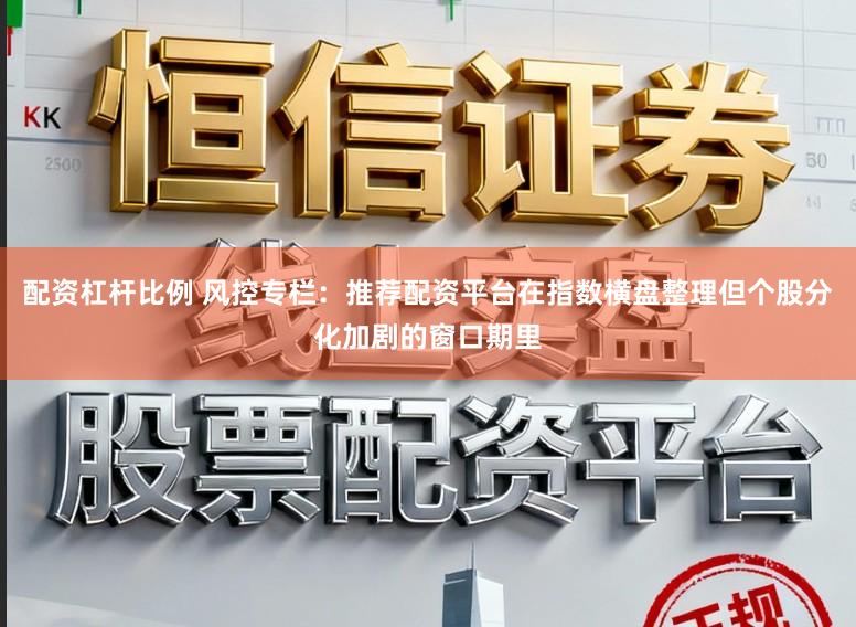 配资杠杆比例 风控专栏：推荐配资平台在指数横盘整理但个股分化加剧的窗口期里