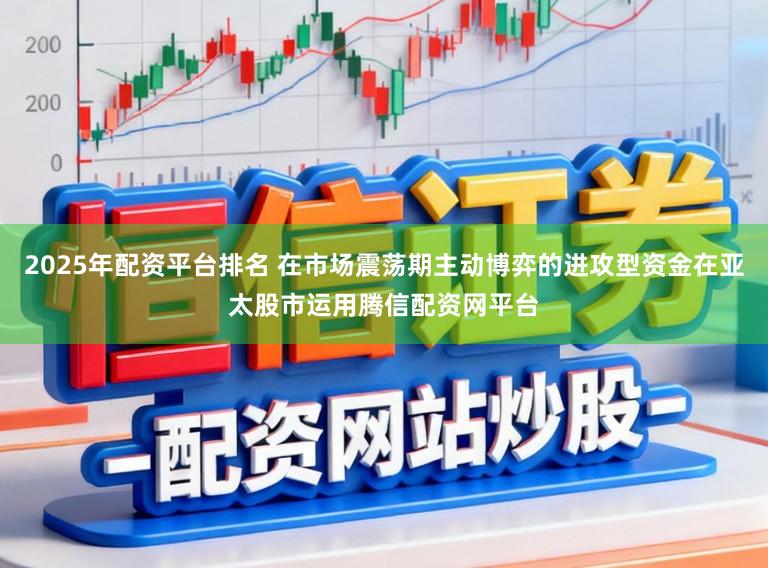2025年配资平台排名 在市场震荡期主动博弈的进攻型资金在亚太股市运用腾信配资网平台