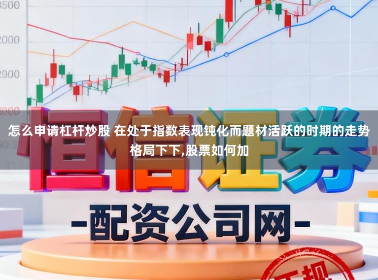 怎么申请杠杆炒股 在处于指数表现钝化而题材活跃的时期的走势格局下下，股票如何加