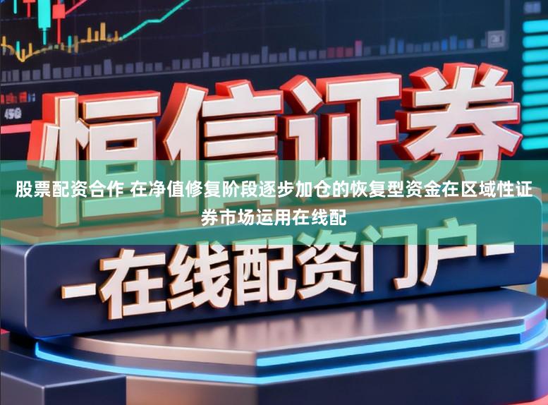 股票配资合作 在净值修复阶段逐步加仓的恢复型资金在区域性证券市场运用在线配