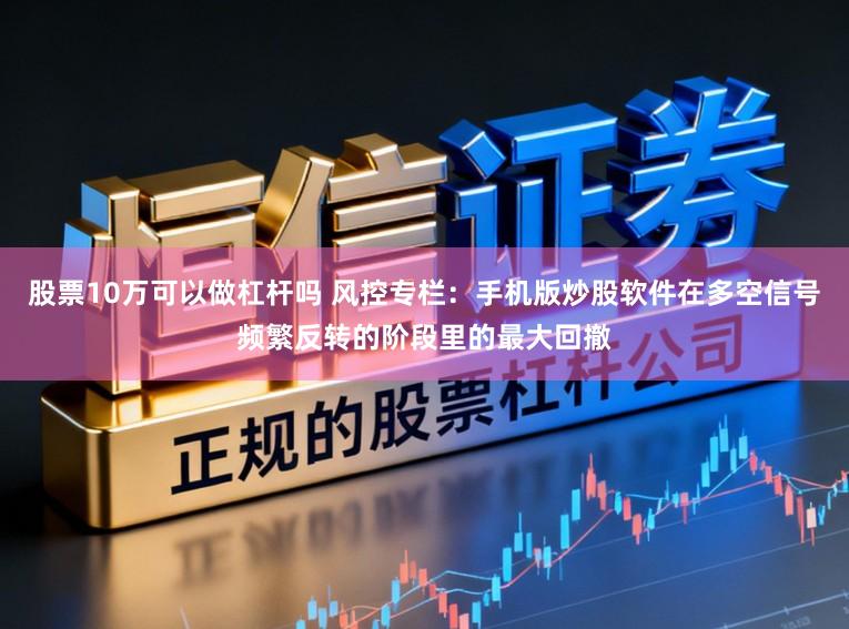 股票10万可以做杠杆吗 风控专栏：手机版炒股软件在多空信号频繁反转的阶段里的最大回撤