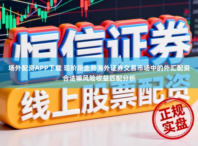场外配资APP下载 现阶段走势海外证券交易市场中的外汇配资合法嘛风险收益匹配分析