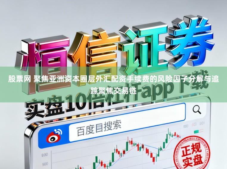 股票网 聚焦亚洲资本圈层外汇配资手续费的风险因子分解与追踪聚焦交易链