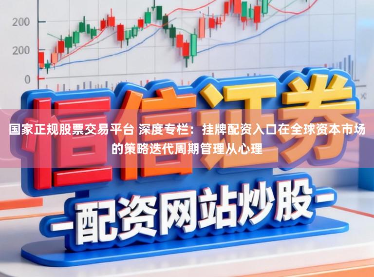 国家正规股票交易平台 深度专栏：挂牌配资入口在全球资本市场的策略迭代周期管理从心理