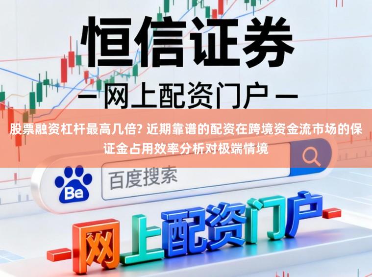 股票融资杠杆最高几倍? 近期靠谱的配资在跨境资金流市场的保证金占用效率分析对极端情境