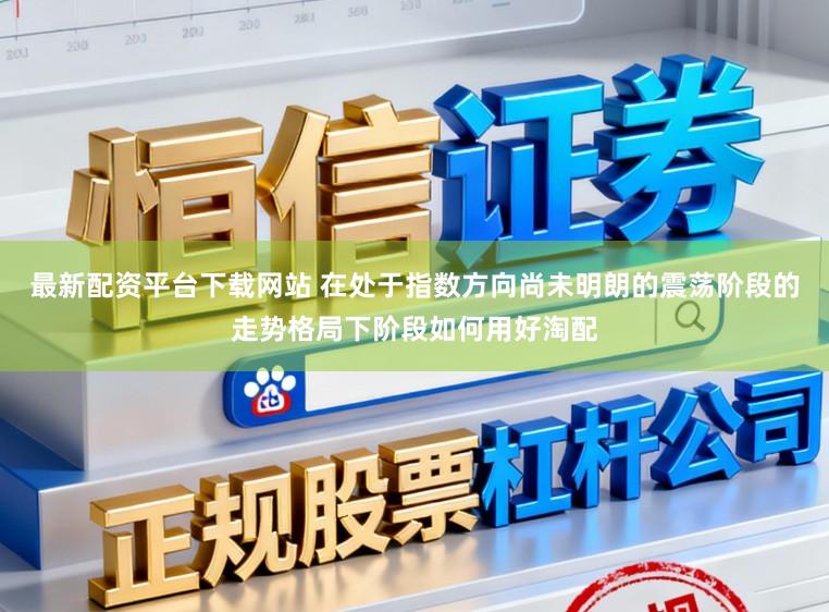 最新配资平台下载网站 在处于指数方向尚未明朗的震荡阶段的走势格局下阶段如何用好淘配