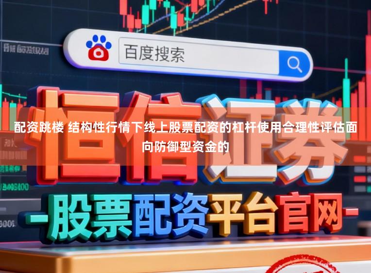 配资跳楼 结构性行情下线上股票配资的杠杆使用合理性评估面向防御型资金的
