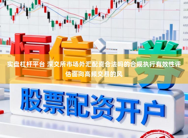 实盘杠杆平台 深交所市场外汇配资合法吗的合规执行有效性评估面向高频交易的风