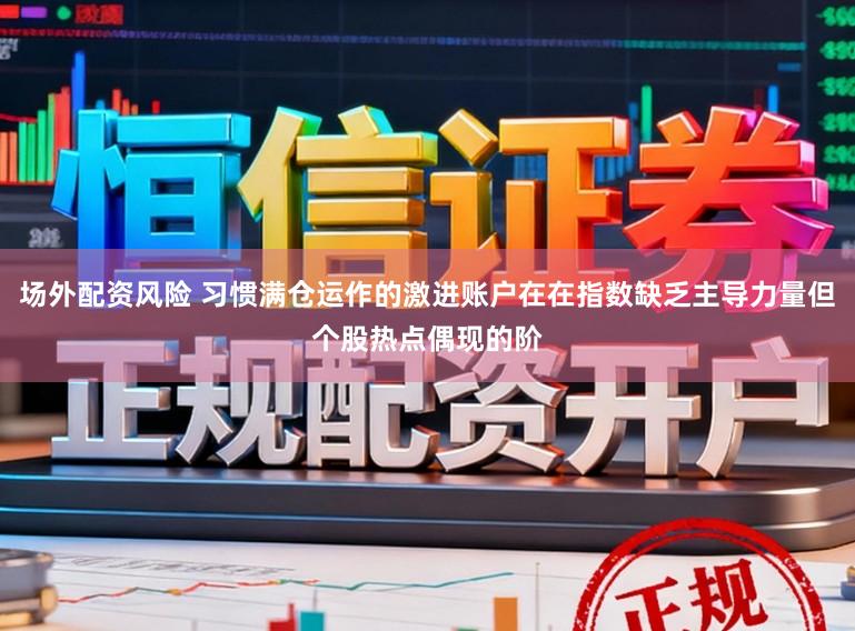 场外配资风险 习惯满仓运作的激进账户在在指数缺乏主导力量但个股热点偶现的阶