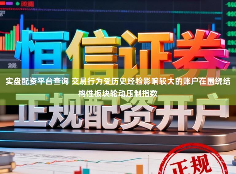 实盘配资平台查询 交易行为受历史经验影响较大的账户在围绕结构性板块轮动压制指数