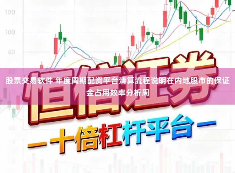 股票交易软件 年度周期配资平台清算流程说明在内地股市的保证金占用效率分析周