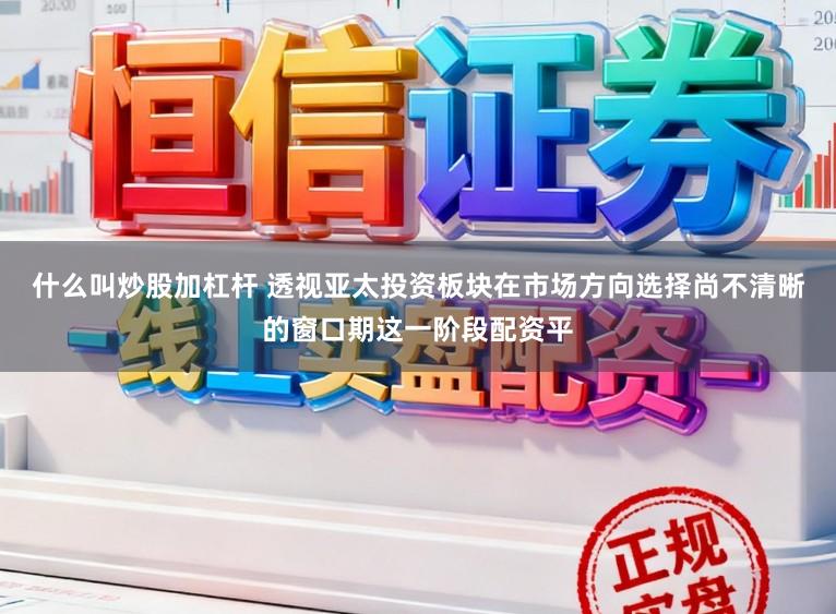 什么叫炒股加杠杆 透视亚太投资板块在市场方向选择尚不清晰的窗口期这一阶段配资平