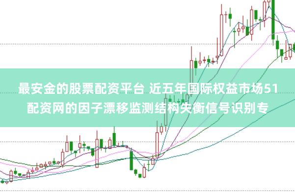 最安金的股票配资平台 近五年国际权益市场51配资网的因子漂移监测结构失衡信号识别专