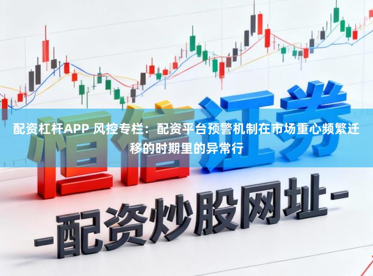 配资杠杆APP 风控专栏：配资平台预警机制在市场重心频繁迁移的时期里的异常行