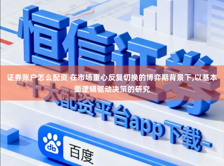 证券账户怎么配资 在市场重心反复切换的博弈期背景下，以基本面逻辑驱动决策的研究