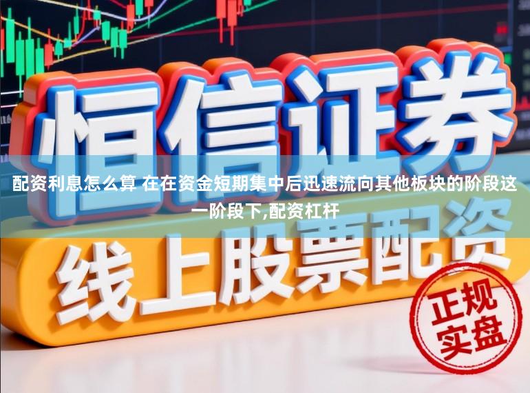 配资利息怎么算 在在资金短期集中后迅速流向其他板块的阶段这一阶段下，配资杠杆