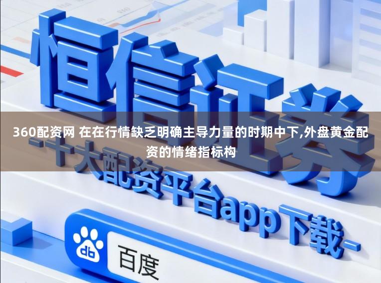 360配资网 在在行情缺乏明确主导力量的时期中下，外盘黄金配资的情绪指标构