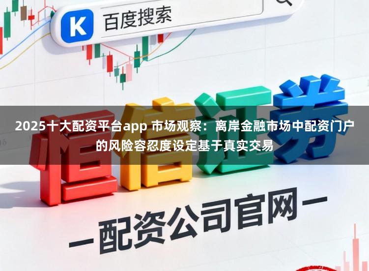2025十大配资平台app 市场观察：离岸金融市场中配资门户的风险容忍度设定基于真实交易