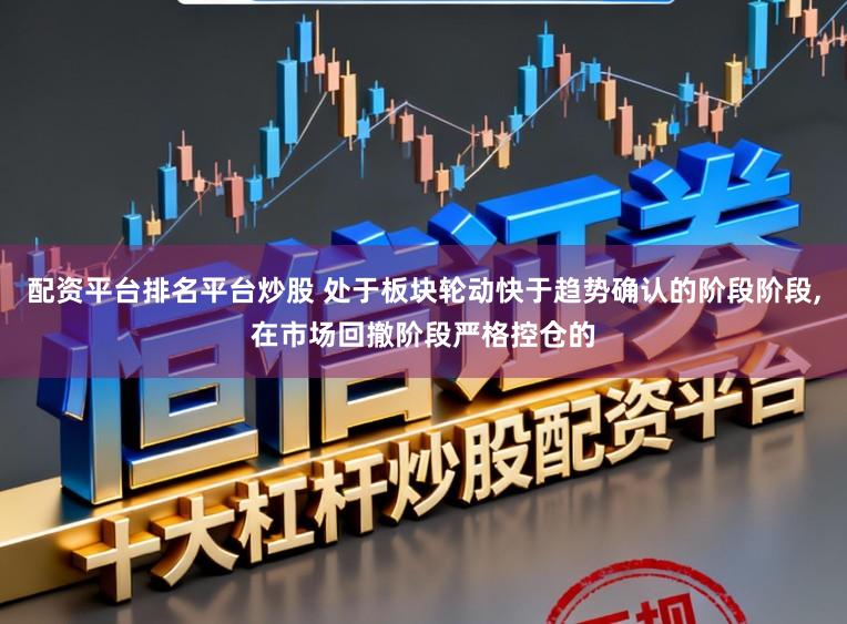 配资平台排名平台炒股 处于板块轮动快于趋势确认的阶段阶段，在市场回撤阶段严格控仓的