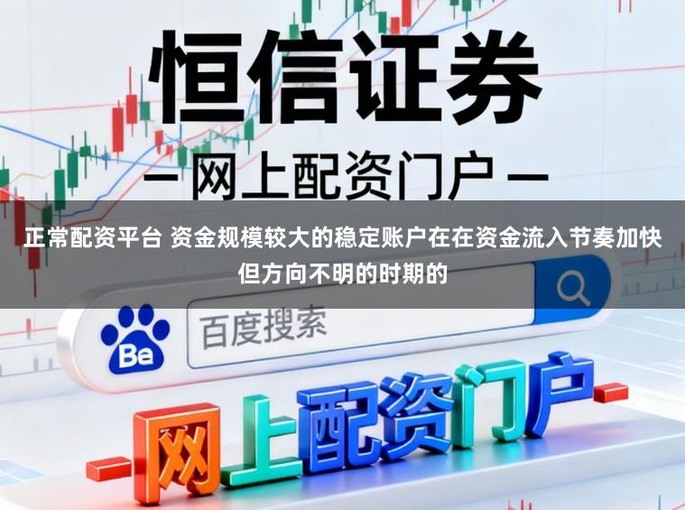 正常配资平台 资金规模较大的稳定账户在在资金流入节奏加快但方向不明的时期的