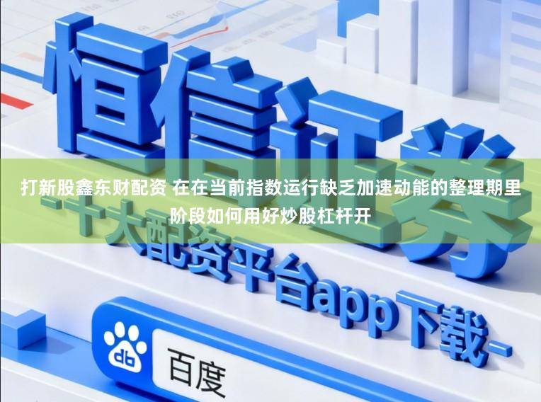打新股鑫东财配资 在在当前指数运行缺乏加速动能的整理期里阶段如何用好炒股杠杆开
