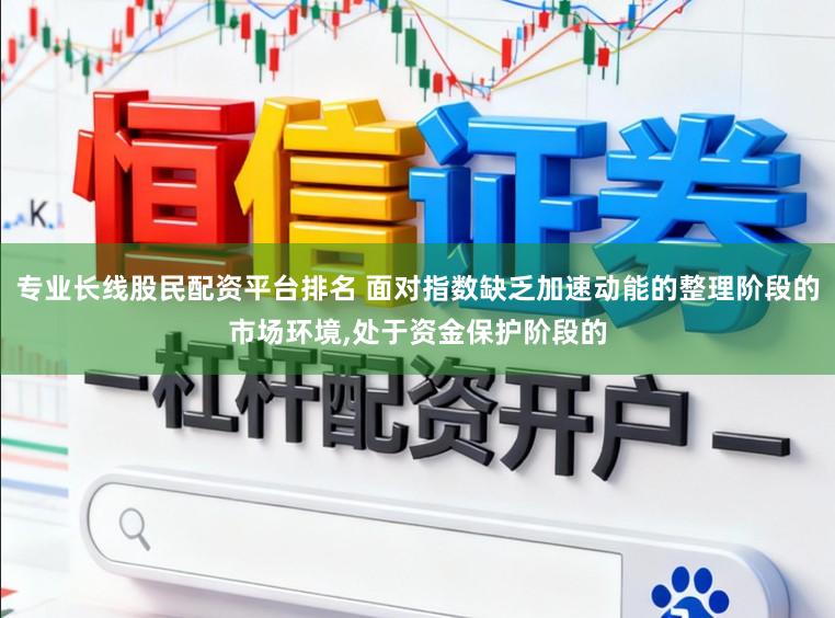 专业长线股民配资平台排名 面对指数缺乏加速动能的整理阶段的市场环境,处于资金保护阶段的