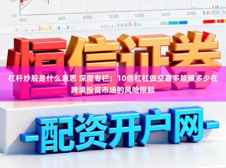 杠杆炒股是什么意思 深度专栏：10倍杠杠做空最多能赚多少在跨境投资市场的风险限额