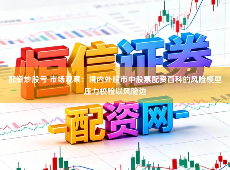 配资炒股亏 市场观察:境内外股市中股票配资百科的风险模型压力校验以风险边