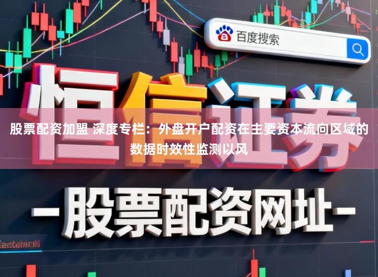 股票配资加盟 深度专栏：外盘开户配资在主要资本流向区域的数据时效性监测以风