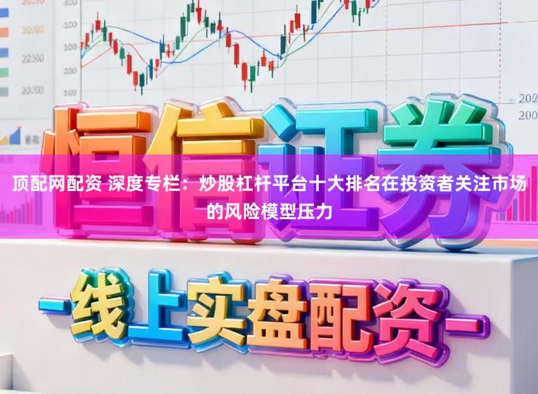 顶配网配资 深度专栏：炒股杠杆平台十大排名在投资者关注市场的风险模型压力
