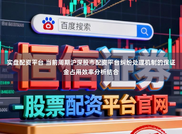 实盘配资平台 当前周期沪深股市配资平台纠纷处理机制的保证金占用效率分析结合