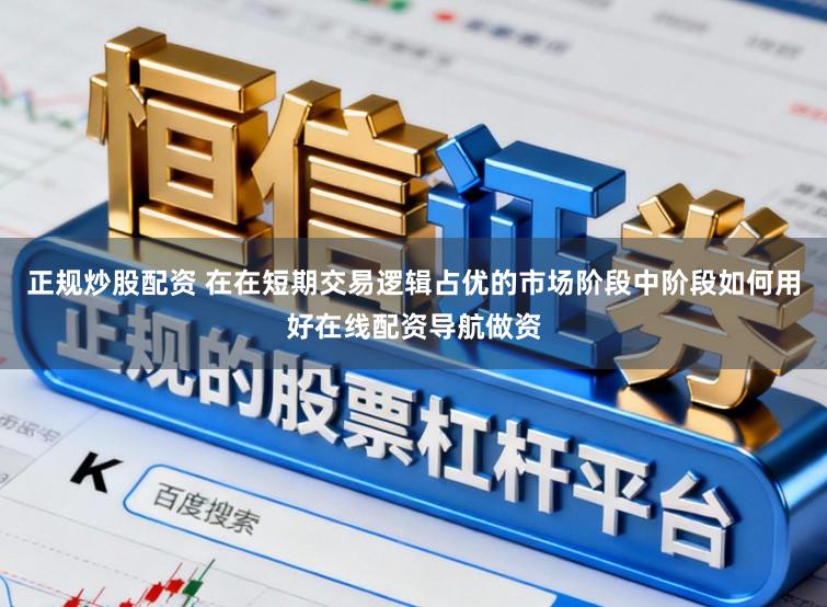 正规炒股配资 在在短期交易逻辑占优的市场阶段中阶段如何用好在线配资导航做资