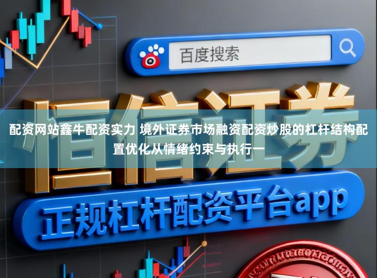 配资网站鑫牛配资实力 境外证券市场融资配资炒股的杠杆结构配置优化从情绪约束与执行一