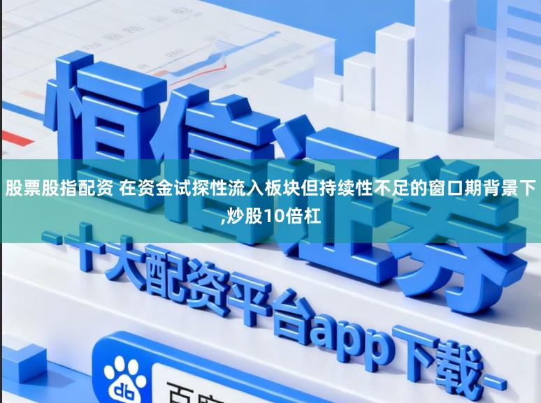 股票股指配资 在资金试探性流入板块但持续性不足的窗口期背景下,炒股10倍杠