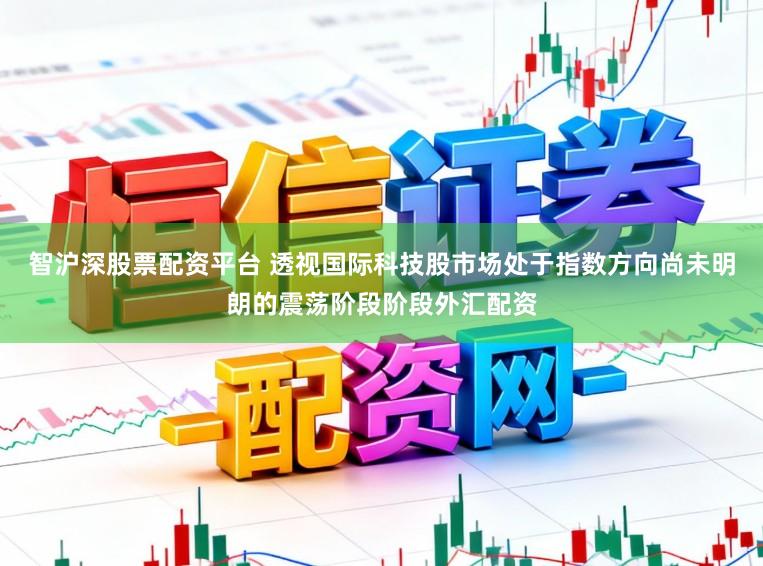 智沪深股票配资平台 透视国际科技股市场处于指数方向尚未明朗的震荡阶段阶段外汇配资