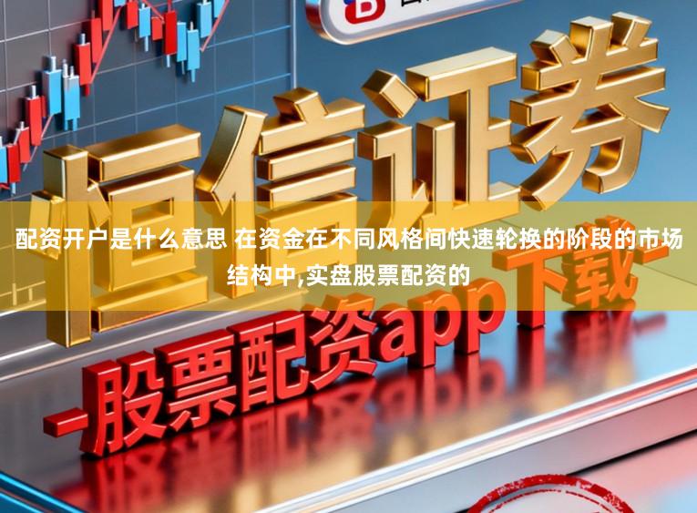 配资开户是什么意思 在资金在不同风格间快速轮换的阶段的市场结构中，实盘股票配资的