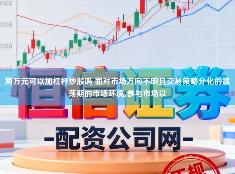 两万元可以加杠杆炒股吗 面对市场方向不明且交易策略分化的震荡期的市场环境，参与市场以